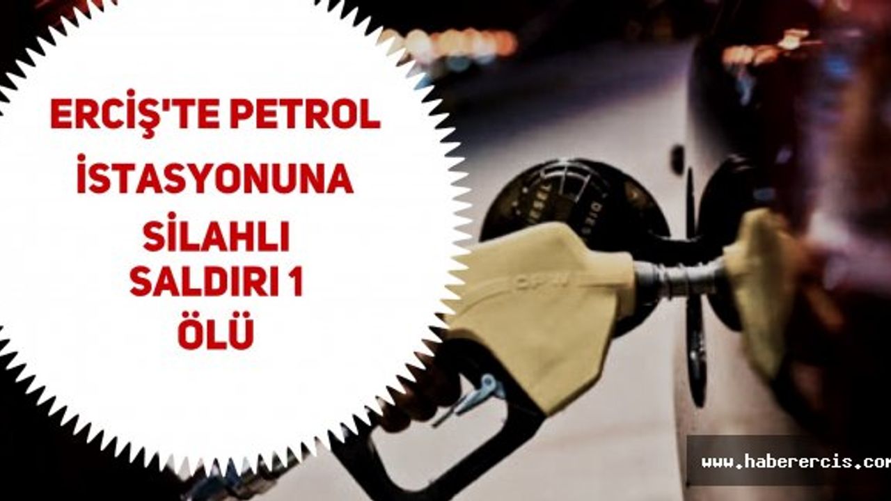 Van Erciş'te petrol istasyonuna silahlı saldırı yapıldı 1 ölü