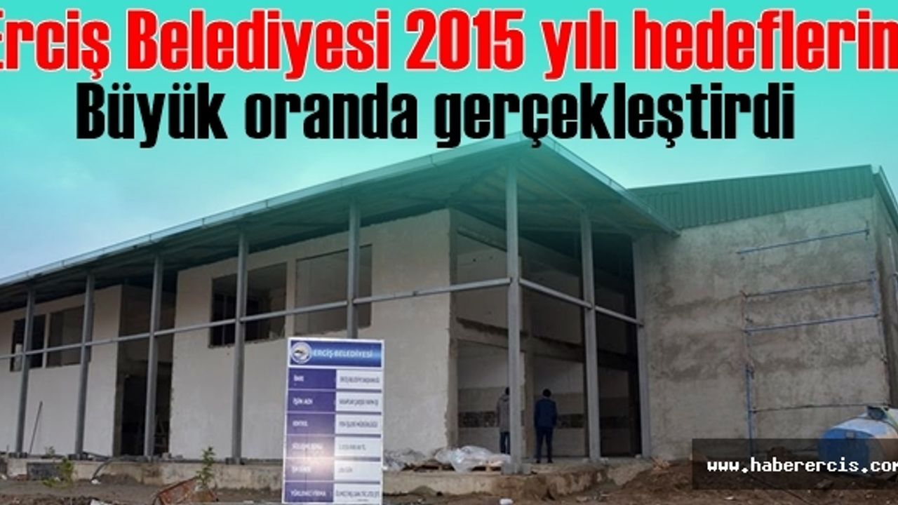 Erciş Belediyesi 2015 yılı hedeflerini büyük oranda gerçekleştirdi