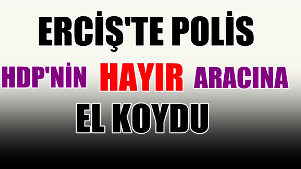 Erciş’te Polis ‘Hayır’ Aracına El Koydu