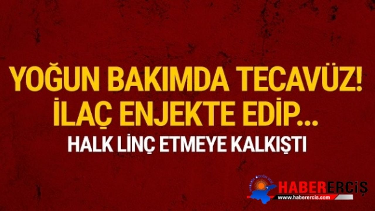 Yoğun bakımda tecavüz skandalı! Lince kalkıştılar!
