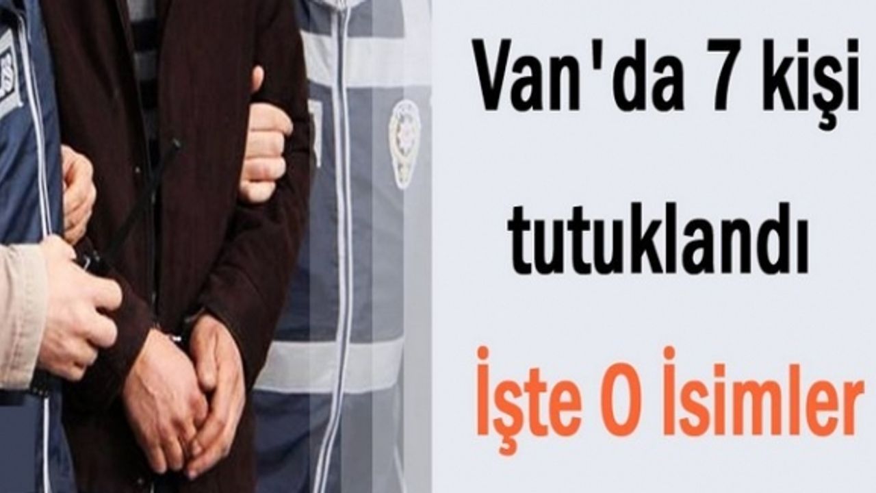 Van'da 7 kişi tutuklandı. İşte O İsimler