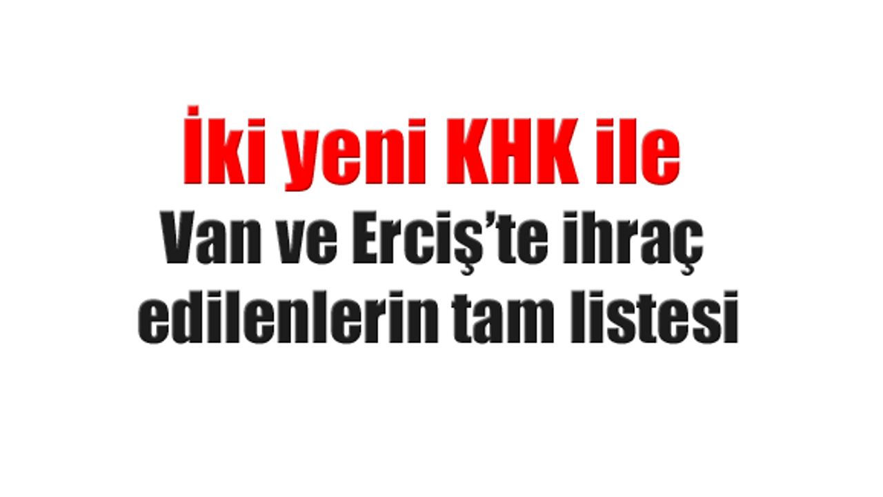 İki yeni KHK ile Van ve Erciş'te ihraç edilenlerin tam listesi